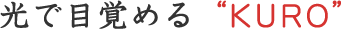 光で目覚める“KURO”
