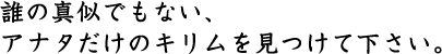 誰の真似でもない、アタナだけのキリムを見つけて下さい。