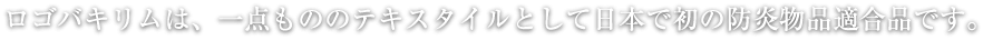 ロゴバキリムは、一点もののテキスタイルとして日本で初の防炎物品適合品です。